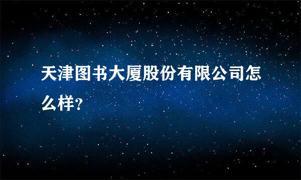 天津图书大厦股份有限公司怎么样？