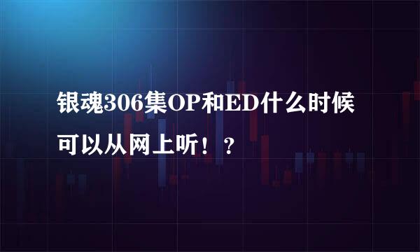 银魂306集OP和ED什么时候可以从网上听！？