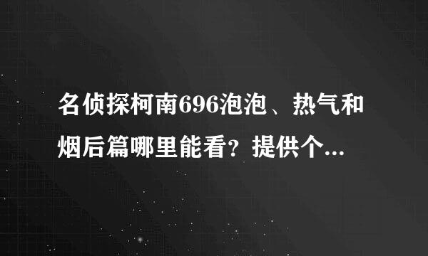 名侦探柯南696泡泡、热气和烟后篇哪里能看？提供个地方谢谢了