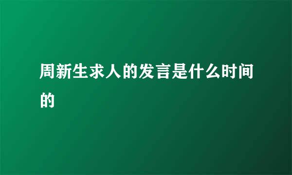 周新生求人的发言是什么时间的