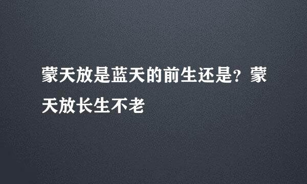 蒙天放是蓝天的前生还是？蒙天放长生不老