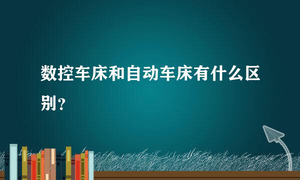 数控车床和自动车床有什么区别？