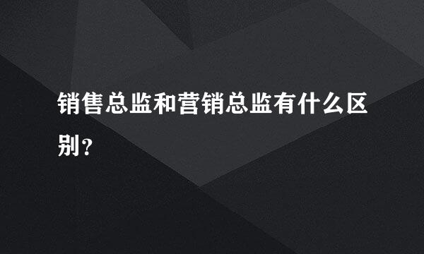 销售总监和营销总监有什么区别？