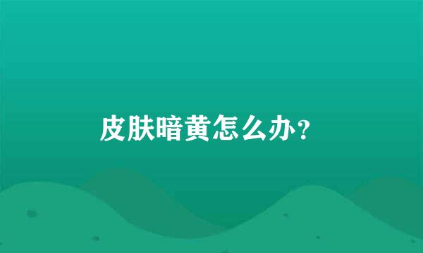 皮肤暗黄怎么办？