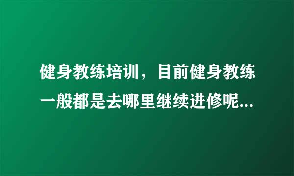 健身教练培训，目前健身教练一般都是去哪里继续进修呢?我是私人教练，想学习操课，请推荐一些好的学校！