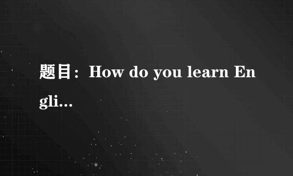 题目：How do you learn English (写一篇作文) 谢谢。