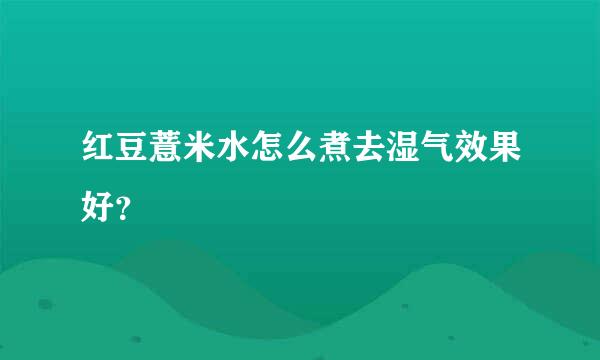 红豆薏米水怎么煮去湿气效果好？