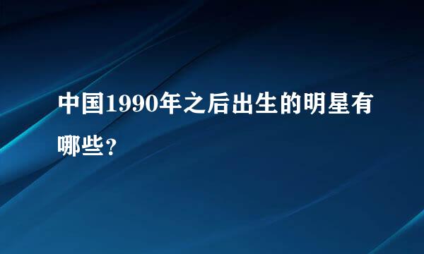 中国1990年之后出生的明星有哪些？