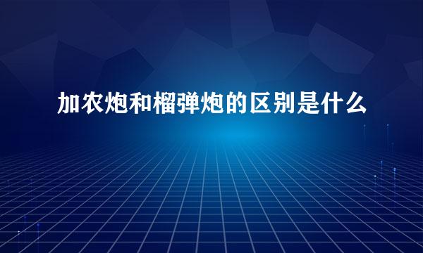 加农炮和榴弹炮的区别是什么