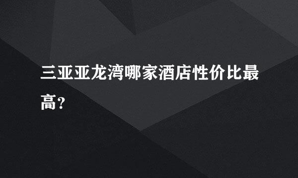 三亚亚龙湾哪家酒店性价比最高？