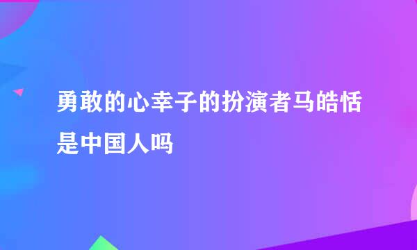 勇敢的心幸子的扮演者马皓恬是中国人吗