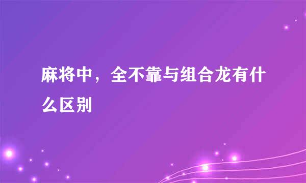 麻将中，全不靠与组合龙有什么区别