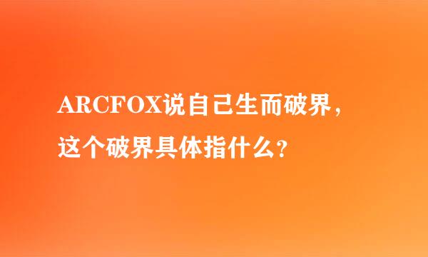 ARCFOX说自己生而破界，这个破界具体指什么？