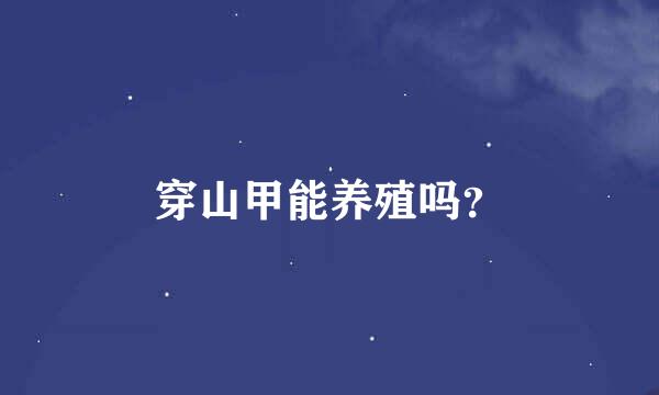 穿山甲能养殖吗？