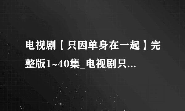 电视剧【只因单身在一起】完整版1~40集_电视剧只因单身在一起大结局在哪看了？