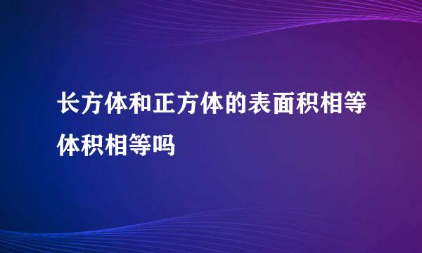 长方体和正方体的表面积相等体积相等吗