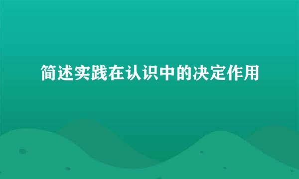 简述实践在认识中的决定作用