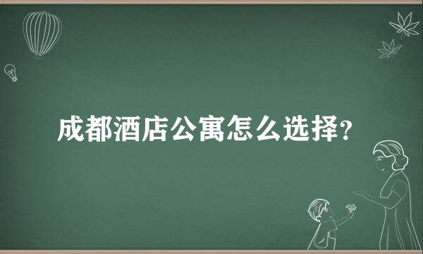 成都酒店公寓怎么选择？