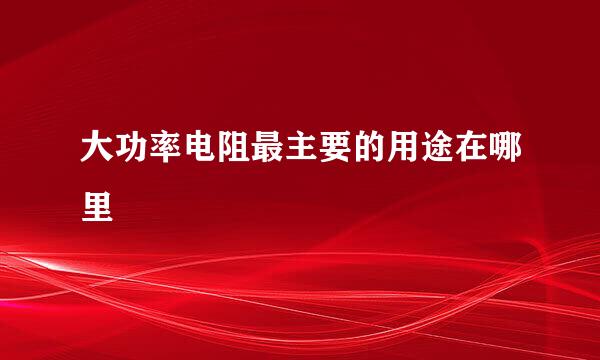 大功率电阻最主要的用途在哪里