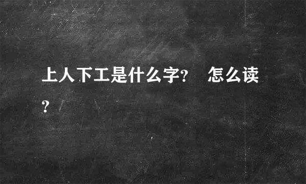 上人下工是什么字？  怎么读？