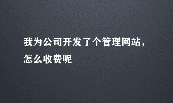 我为公司开发了个管理网站，怎么收费呢