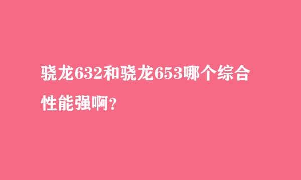 骁龙632和骁龙653哪个综合性能强啊？