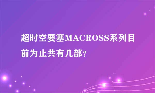 超时空要塞MACROSS系列目前为止共有几部？