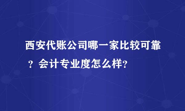 西安代账公司哪一家比较可靠 ？会计专业度怎么样？