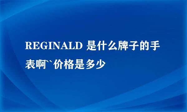 REGINALD 是什么牌子的手表啊``价格是多少