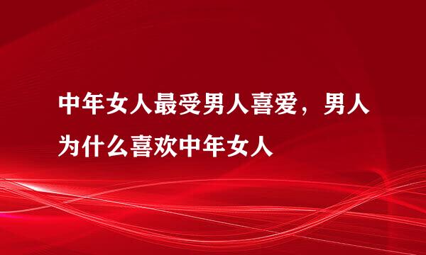 中年女人最受男人喜爱，男人为什么喜欢中年女人