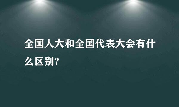 全国人大和全国代表大会有什么区别?