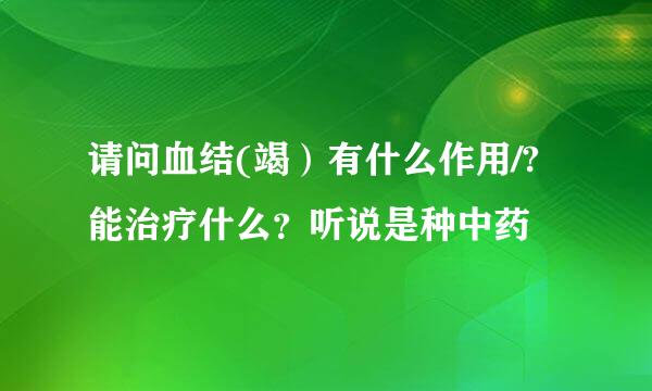 请问血结(竭）有什么作用/?能治疗什么？听说是种中药