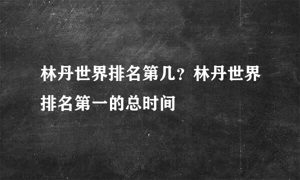 林丹世界排名第几？林丹世界排名第一的总时间