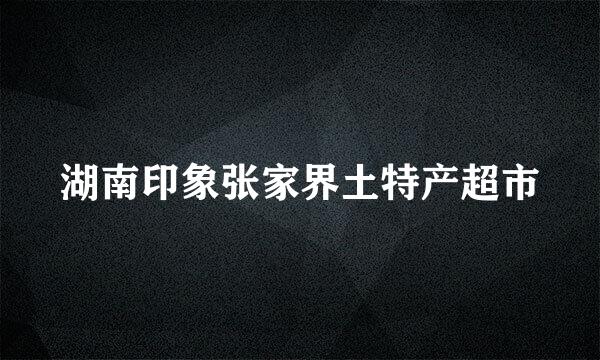 湖南印象张家界土特产超市