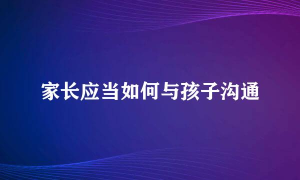 家长应当如何与孩子沟通