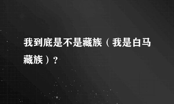 我到底是不是藏族（我是白马藏族）？