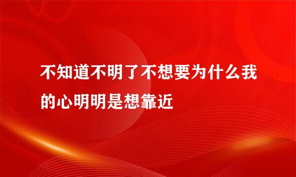 不知道不明了不想要为什么我的心明明是想靠近