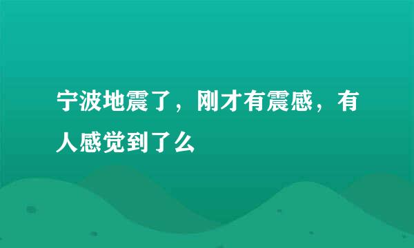 宁波地震了，刚才有震感，有人感觉到了么