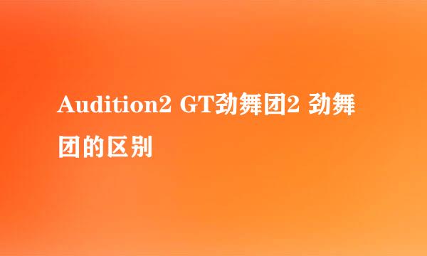 Audition2 GT劲舞团2 劲舞团的区别