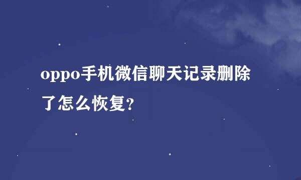 oppo手机微信聊天记录删除了怎么恢复？