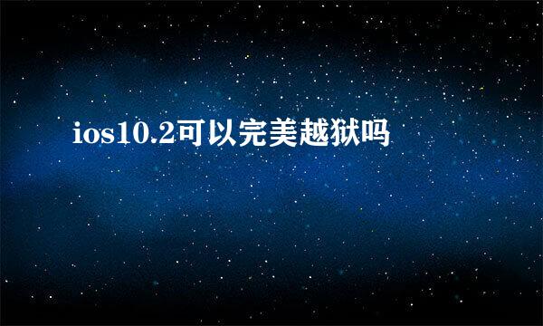 ios10.2可以完美越狱吗