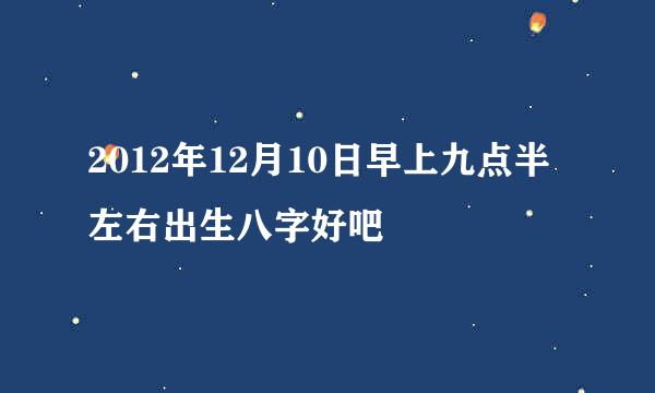 2012年12月10日早上九点半左右出生八字好吧