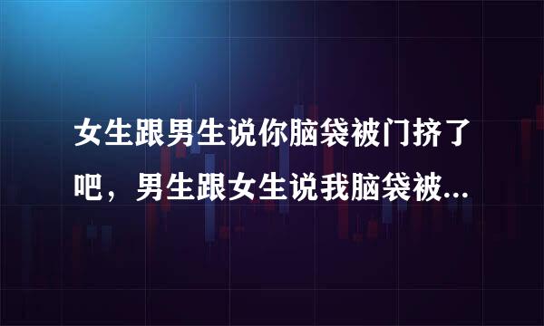 女生跟男生说你脑袋被门挤了吧，男生跟女生说我脑袋被你踢了，是什么意思