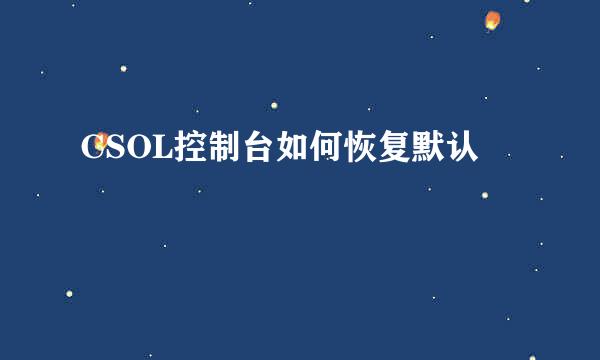 CSOL控制台如何恢复默认