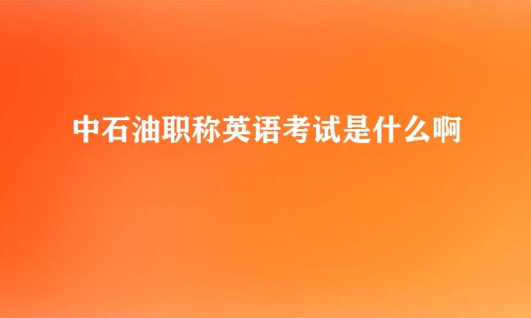 中石油职称英语考试是什么啊