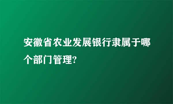 安徽省农业发展银行隶属于哪个部门管理?