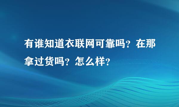 有谁知道衣联网可靠吗？在那拿过货吗？怎么样？