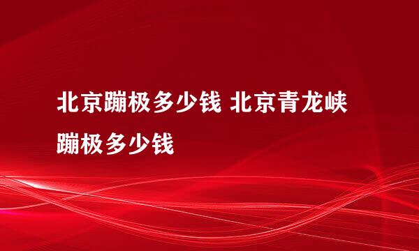 北京蹦极多少钱 北京青龙峡蹦极多少钱