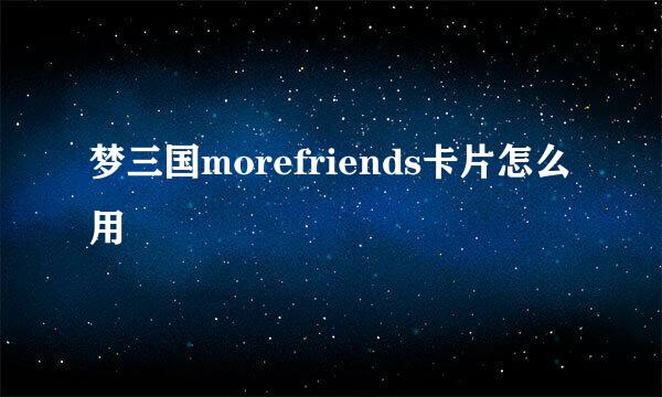 梦三国morefriends卡片怎么用