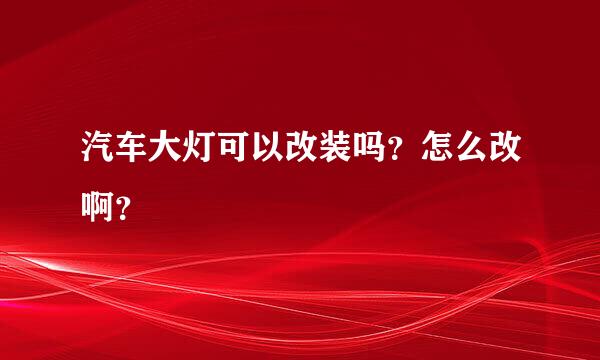 汽车大灯可以改装吗？怎么改啊？